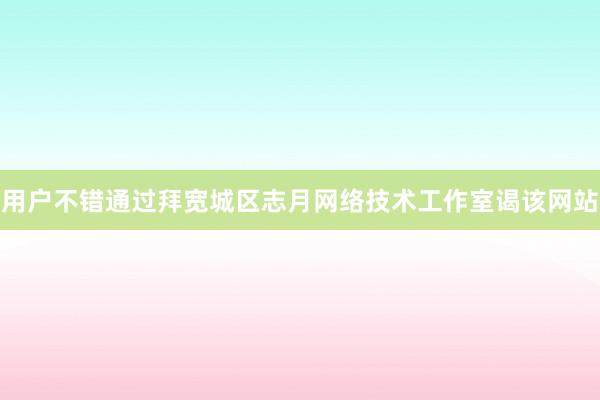 用户不错通过拜宽城区志月网络技术工作室谒该网站