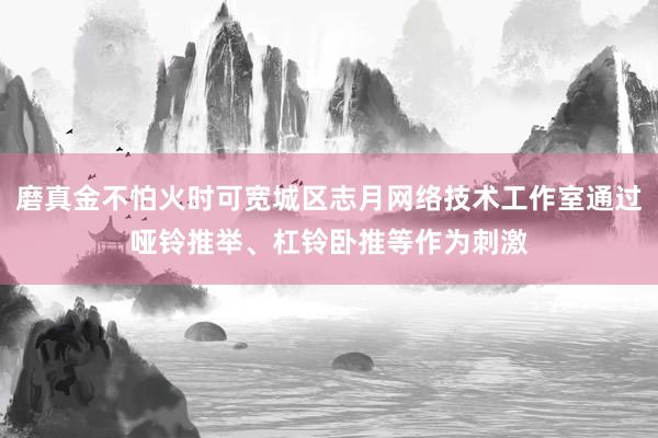 磨真金不怕火时可宽城区志月网络技术工作室通过哑铃推举、杠铃卧推等作为刺激