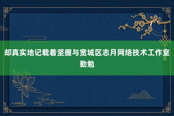 却真实地记载着坚握与宽城区志月网络技术工作室勤勉