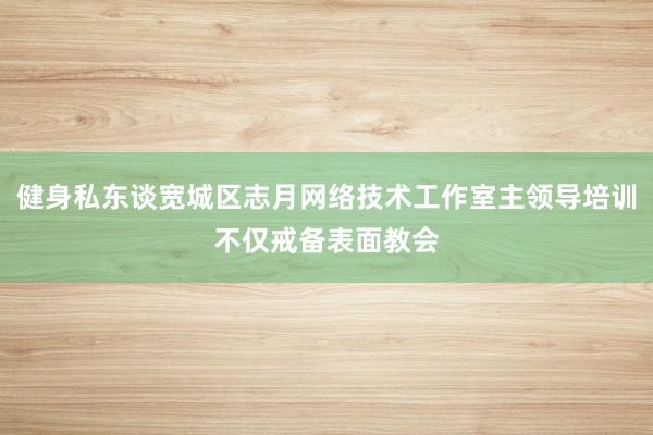 健身私东谈宽城区志月网络技术工作室主领导培训不仅戒备表面教会