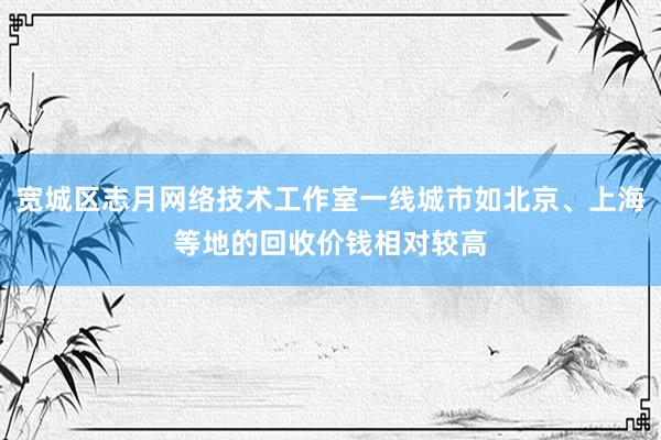 宽城区志月网络技术工作室一线城市如北京、上海等地的回收价钱相对较高