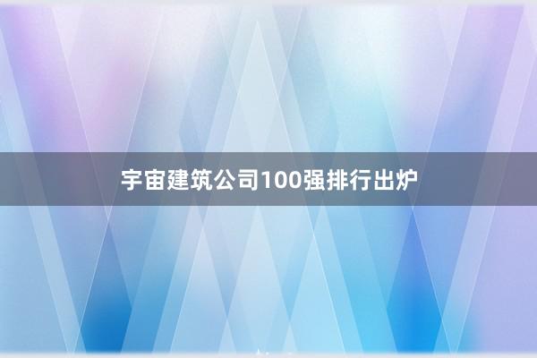 宇宙建筑公司100强排行出炉
