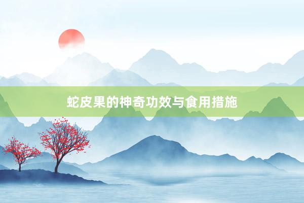 蛇皮果的神奇功效与食用措施